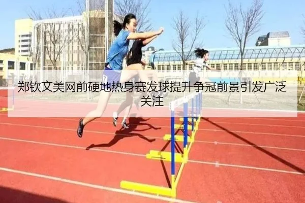 郑钦文美网前硬地热身赛发球提升争冠前景引发广泛关注
